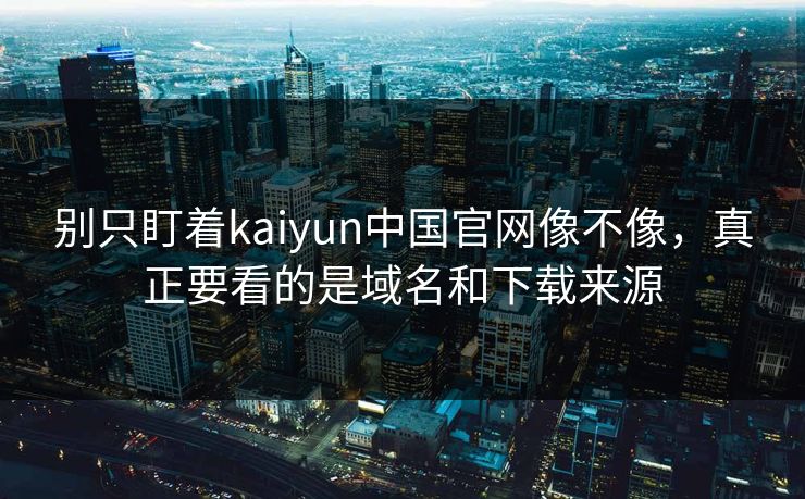 别只盯着kaiyun中国官网像不像,真正要看的是域名和下载来源 别只盯着kaiyun中国官网像不像,真正要看的是域名和下载来源