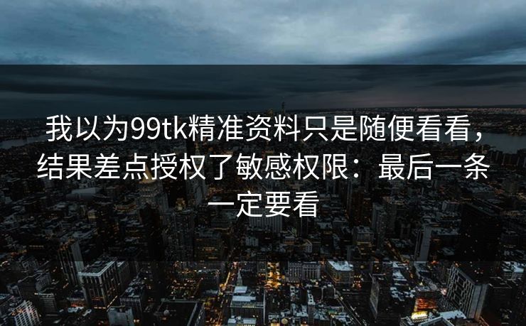 我以为99tk精准资料只是随便看看,结果差点授权了敏感权限:最后一条一定要看 我以为99tk精准资料只是随便看看,结果差点授权了敏感权限:最后一条一定要看