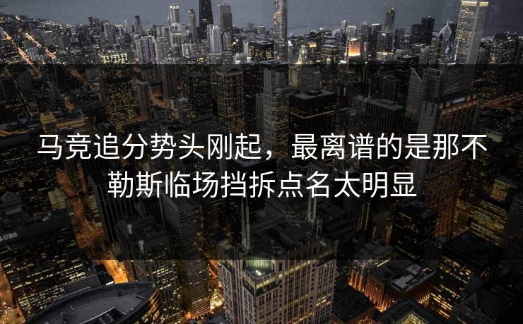 马竞追分势头刚起,最离谱的是那不勒斯临场挡拆点名太明显 马竞追分势头刚起,最离谱的是那不勒斯临场挡拆点名太明显