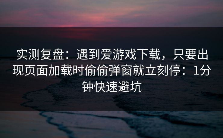 实测复盘：遇到爱游戏下载，只要出现页面加载时偷偷弹窗就立刻停：1分钟快速避坑