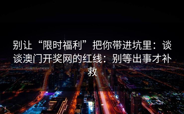 别让“限时福利”把你带进坑里：谈谈澳门开奖网的红线：别等出事才补救