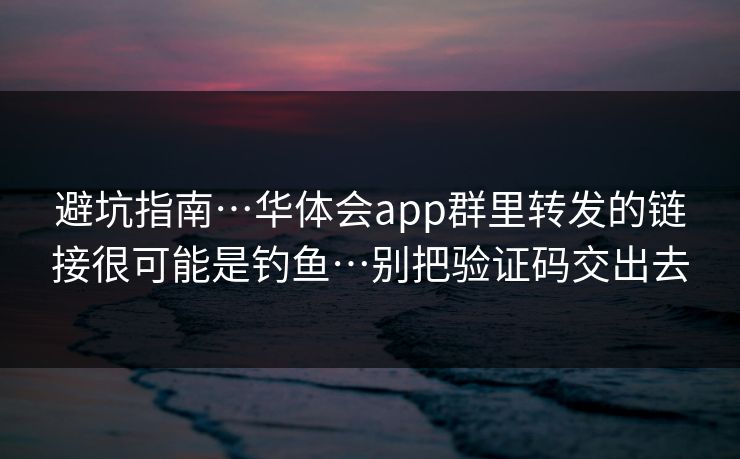 避坑指南…华体会app群里转发的链接很可能是钓鱼…别把验证码交出去 避坑指南…华体会app群里转发的链接很可能是钓鱼…别把验证码交出去