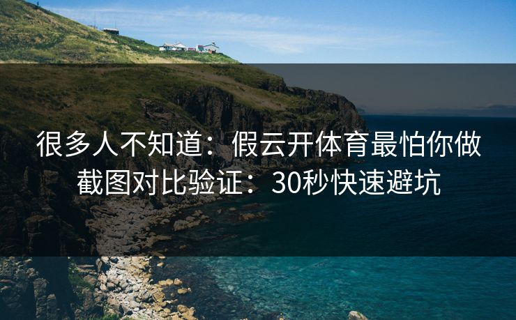 很多人不知道：假云开体育最怕你做截图对比验证：30秒快速避坑