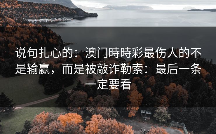 说句扎心的:澳门時時彩最伤人的不是输赢,而是被敲诈勒索:最后一条一定要看 说句扎心的:澳门時時彩最伤人的不是输赢,而是被敲诈勒索:最后一条一定要看