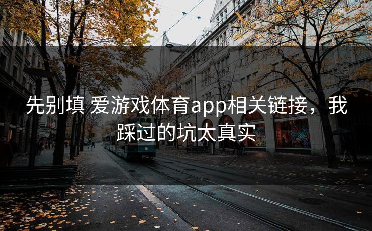 先别填 爱游戏体育app相关链接，我踩过的坑太真实