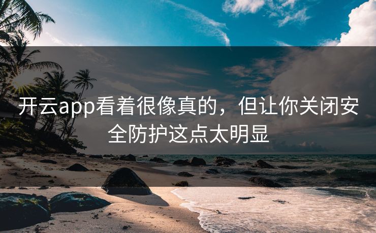 开云app看着很像真的，但让你关闭安全防护这点太明显
