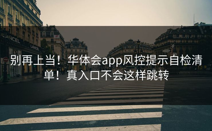 别再上当！华体会app风控提示自检清单！真入口不会这样跳转