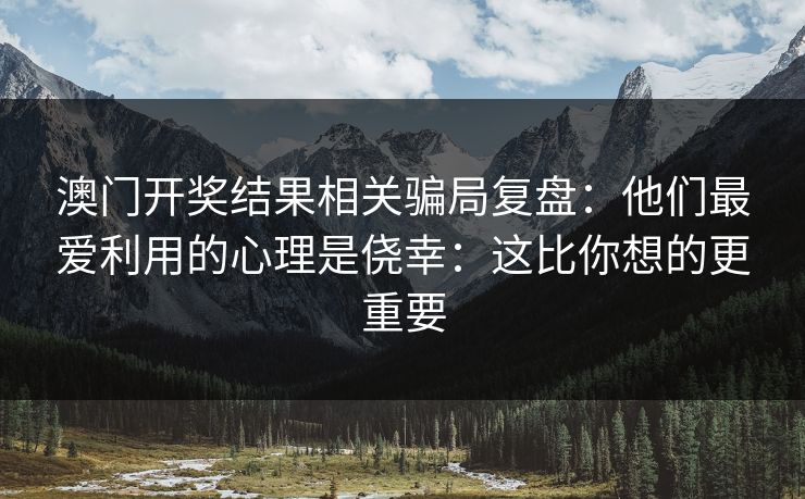 澳门开奖结果相关骗局复盘：他们最爱利用的心理是侥幸：这比你想的更重要