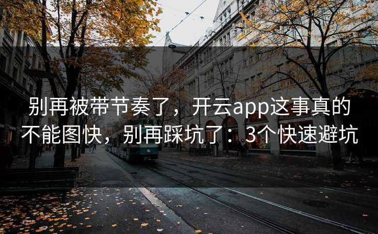 别再被带节奏了，开云app这事真的不能图快，别再踩坑了：3个快速避坑