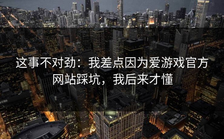 这事不对劲:我差点因为爱游戏官方网站踩坑,我后来才懂 这事不对劲:我差点因为爱游戏官方网站踩坑,我后来才懂