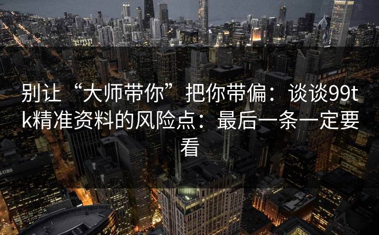 别让“大师带你”把你带偏:谈谈99tk精准资料的风险点:最后一条一定要看 别让“大师带你”把你带偏:谈谈99tk精准资料的风险点:最后一条一定要看