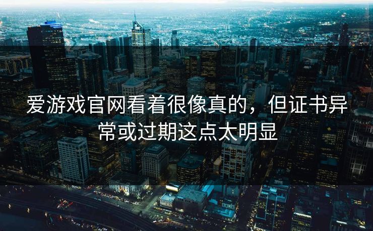 爱游戏官网看着很像真的，但证书异常或过期这点太明显