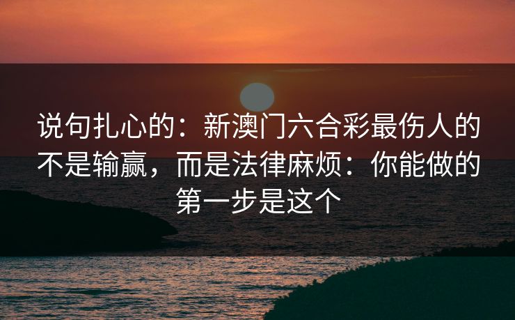 说句扎心的:新澳门六合彩最伤人的不是输赢,而是法律麻烦:你能做的第一步是这个 说句扎心的:新澳门六合彩最伤人的不是输赢,而是法律麻烦:你能做的第一步是这个