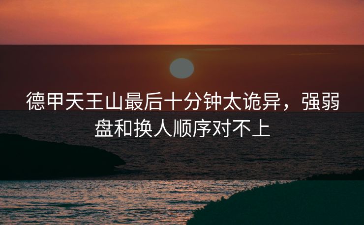 德甲天王山最后十分钟太诡异，强弱盘和换人顺序对不上