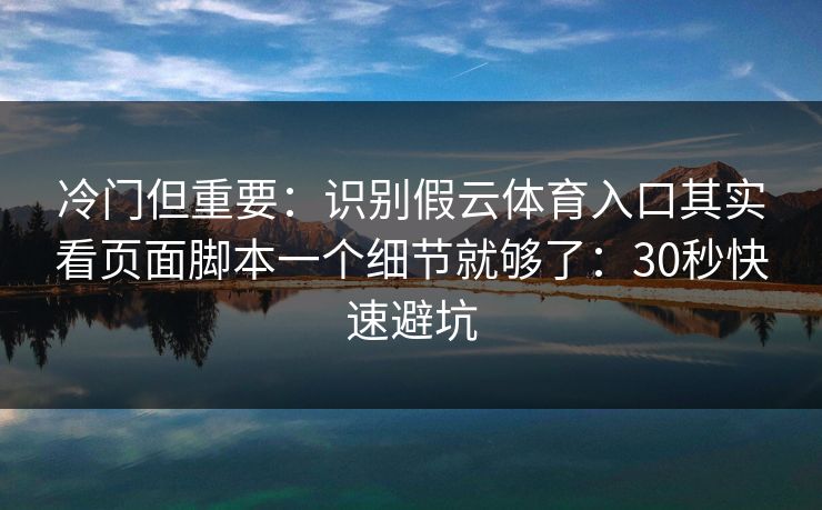冷门但重要：识别假云体育入口其实看页面脚本一个细节就够了：30秒快速避坑