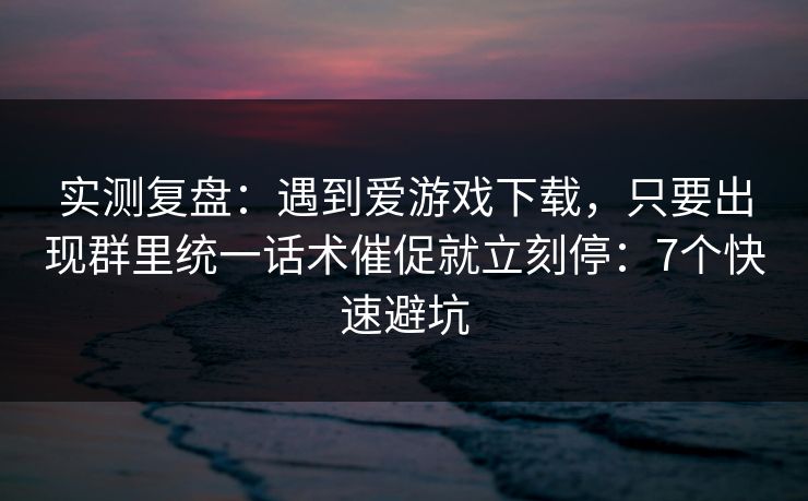 实测复盘:遇到爱游戏下载,只要出现群里统一话术催促就立刻停:7个快速避坑 实测复盘:遇到爱游戏下载,只要出现群里统一话术催促就立刻停:7个快速避坑