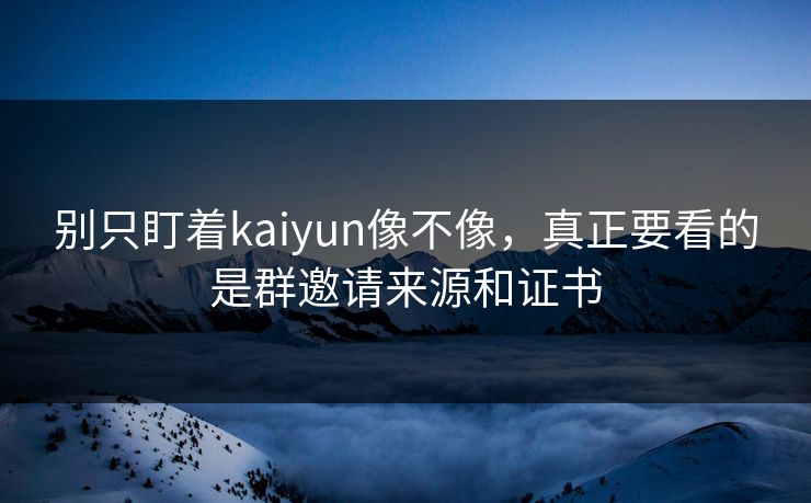 别只盯着kaiyun像不像,真正要看的是群邀请来源和证书 别只盯着kaiyun像不像,真正要看的是群邀请来源和证书