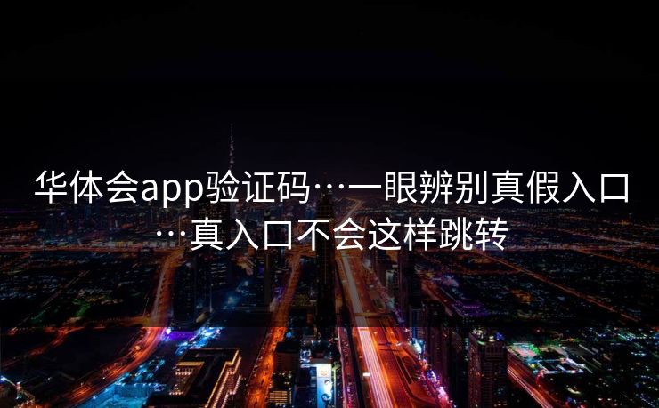 华体会app验证码…一眼辨别真假入口…真入口不会这样跳转 华体会app验证码…一眼辨别真假入口…真入口不会这样跳转