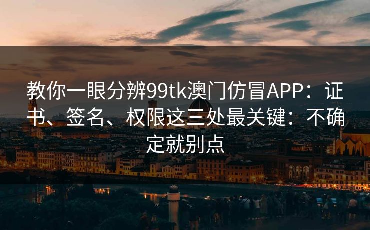 教你一眼分辨99tk澳门仿冒APP:证书、签名、权限这三处最关键:不确定就别点 教你一眼分辨99tk澳门仿冒APP:证书、签名、权限这三处最关键:不确定就别点