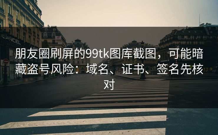 朋友圈刷屏的99tk图库截图,可能暗藏盗号风险:域名、证书、签名先核对 朋友圈刷屏的99tk图库截图,可能暗藏盗号风险:域名、证书、签名先核对