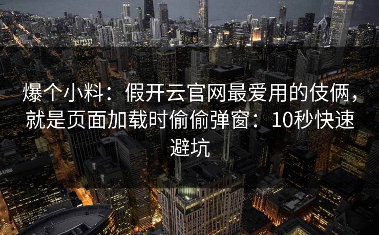 爆个小料:假开云官网最爱用的伎俩,就是页面加载时偷偷弹窗:10秒快速避坑 爆个小料:假开云官网最爱用的伎俩,就是页面加载时偷偷弹窗:10秒快速避坑