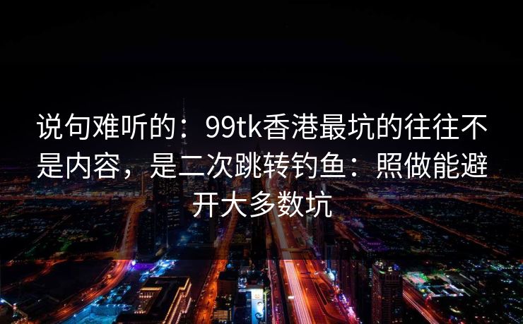 说句难听的:99tk香港最坑的往往不是内容,是二次跳转钓鱼:照做能避开大多数坑 说句难听的:99tk香港最坑的往往不是内容,是二次跳转钓鱼:照做能避开大多数坑