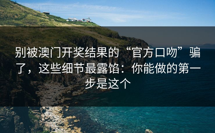 别被澳门开奖结果的“官方口吻”骗了,这些细节最露馅:你能做的第一步是这个 别被澳门开奖结果的“官方口吻”骗了,这些细节最露馅:你能做的第一步是这个