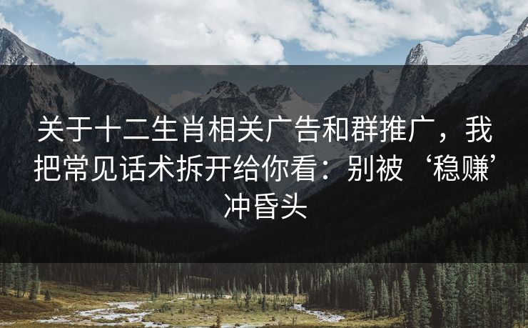 关于十二生肖相关广告和群推广,我把常见话术拆开给你看:别被‘稳赚’冲昏头 关于十二生肖相关广告和群推广,我把常见话术拆开给你看:别被‘稳赚’冲昏头