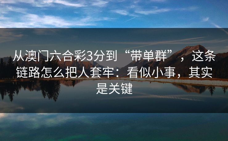从澳门六合彩3分到“带单群”,这条链路怎么把人套牢:看似小事,其实是关键 从澳门六合彩3分到“带单群”,这条链路怎么把人套牢:看似小事,其实是关键