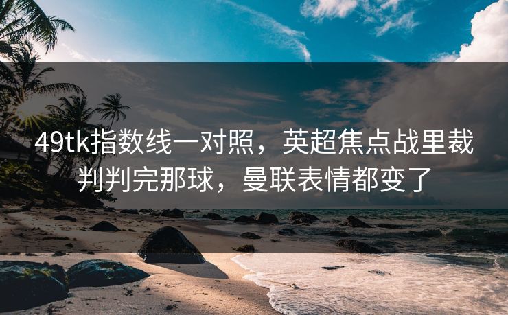 49tk指数线一对照，英超焦点战里裁判判完那球，曼联表情都变了