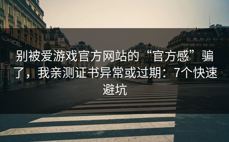 别被爱游戏官方网站的“官方感”骗了，我亲测证书异常或过期：7个快速避坑