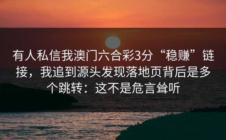 有人私信我澳门六合彩3分“稳赚”链接，我追到源头发现落地页背后是多个跳转：这不是危言耸听
