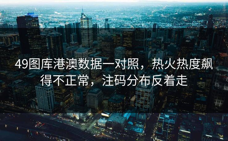49图库港澳数据一对照，热火热度飙得不正常，注码分布反着走