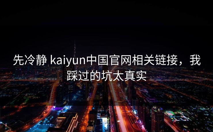 先冷静 kaiyun中国官网相关链接，我踩过的坑太真实