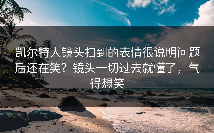 凯尔特人镜头扫到的表情很说明问题后还在笑？镜头一切过去就懂了，气得想笑
