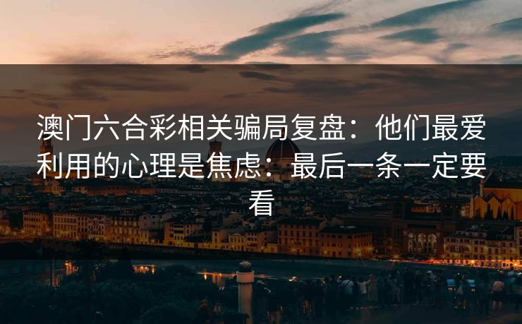 澳门六合彩相关骗局复盘：他们最爱利用的心理是焦虑：最后一条一定要看