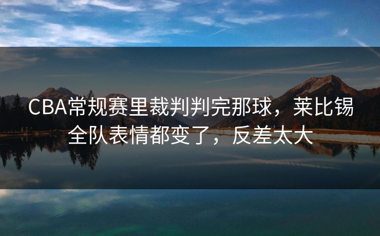 CBA常规赛里裁判判完那球，莱比锡全队表情都变了，反差太大