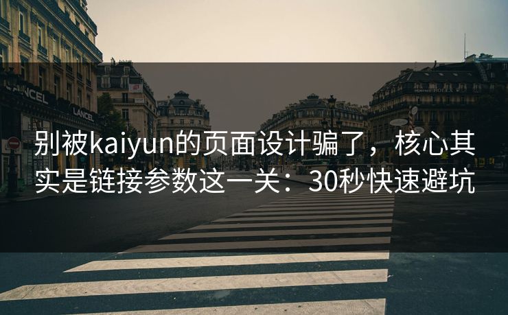 别被kaiyun的页面设计骗了，核心其实是链接参数这一关：30秒快速避坑