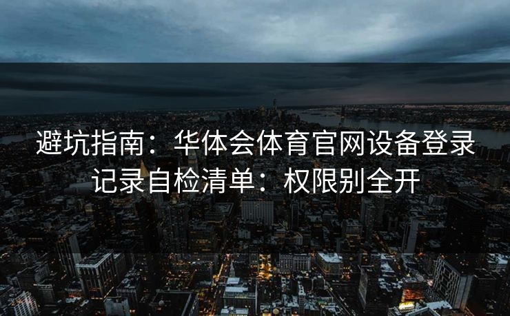 避坑指南：华体会体育官网设备登录记录自检清单：权限别全开