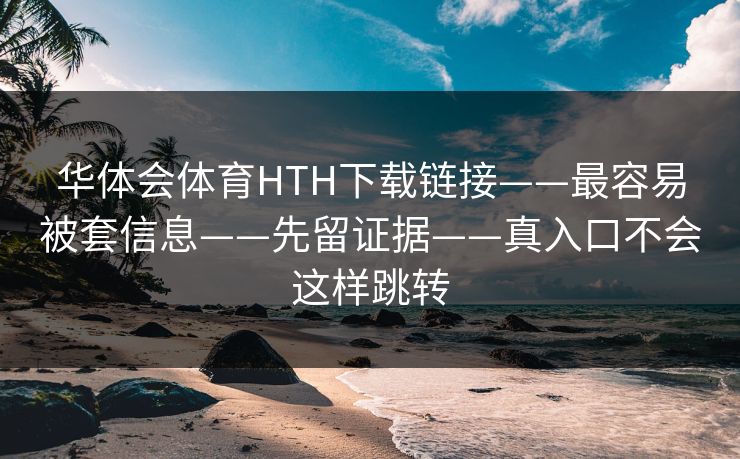 华体会体育HTH下载链接——最容易被套信息——先留证据——真入口不会这样跳转