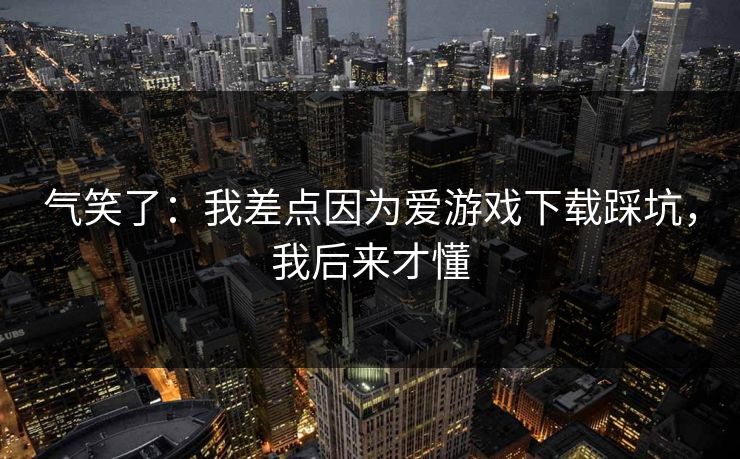 气笑了：我差点因为爱游戏下载踩坑，我后来才懂