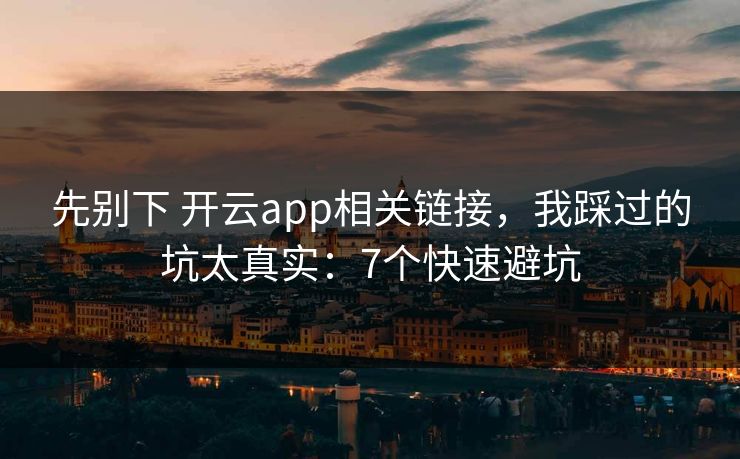 先别下 开云app相关链接，我踩过的坑太真实：7个快速避坑