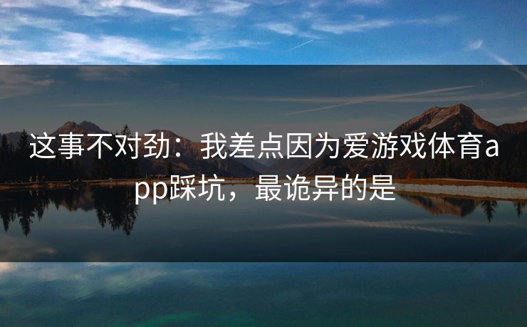 这事不对劲：我差点因为爱游戏体育app踩坑，最诡异的是