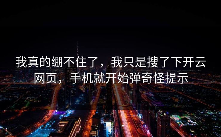 我真的绷不住了，我只是搜了下开云网页，手机就开始弹奇怪提示