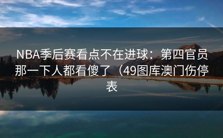 NBA季后赛看点不在进球：第四官员那一下人都看傻了（49图库澳门伤停表