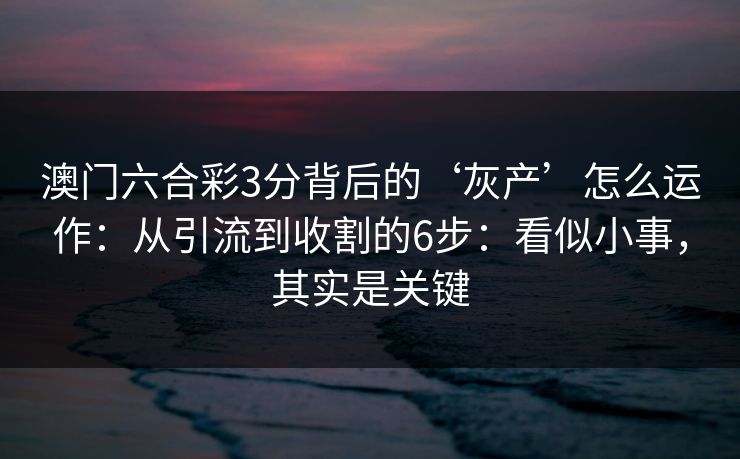 澳门六合彩3分背后的‘灰产’怎么运作：从引流到收割的6步：看似小事，其实是关键