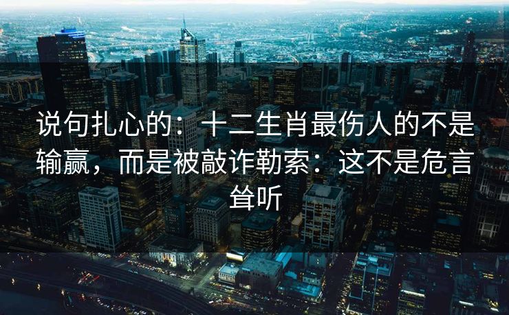 说句扎心的：十二生肖最伤人的不是输赢，而是被敲诈勒索：这不是危言耸听