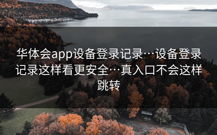 华体会app设备登录记录…设备登录记录这样看更安全…真入口不会这样跳转
