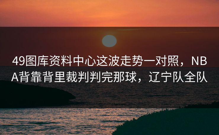 49图库资料中心这波走势一对照，NBA背靠背里裁判判完那球，辽宁队全队