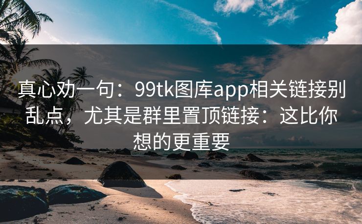 真心劝一句：99tk图库app相关链接别乱点，尤其是群里置顶链接：这比你想的更重要